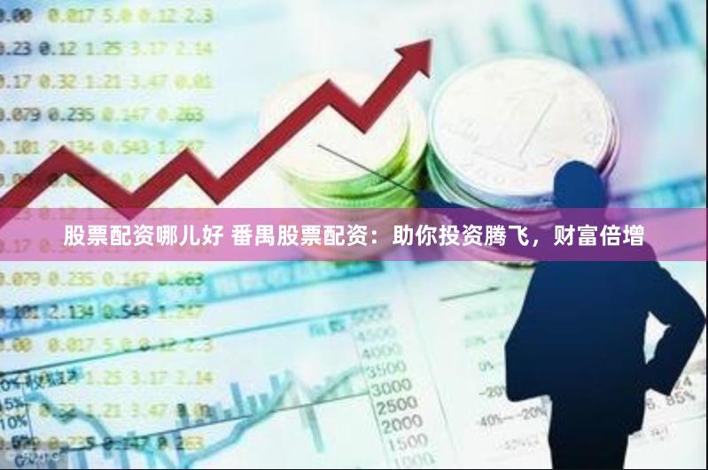 股票配资哪儿好 番禺股票配资：助你投资腾飞，财富倍增