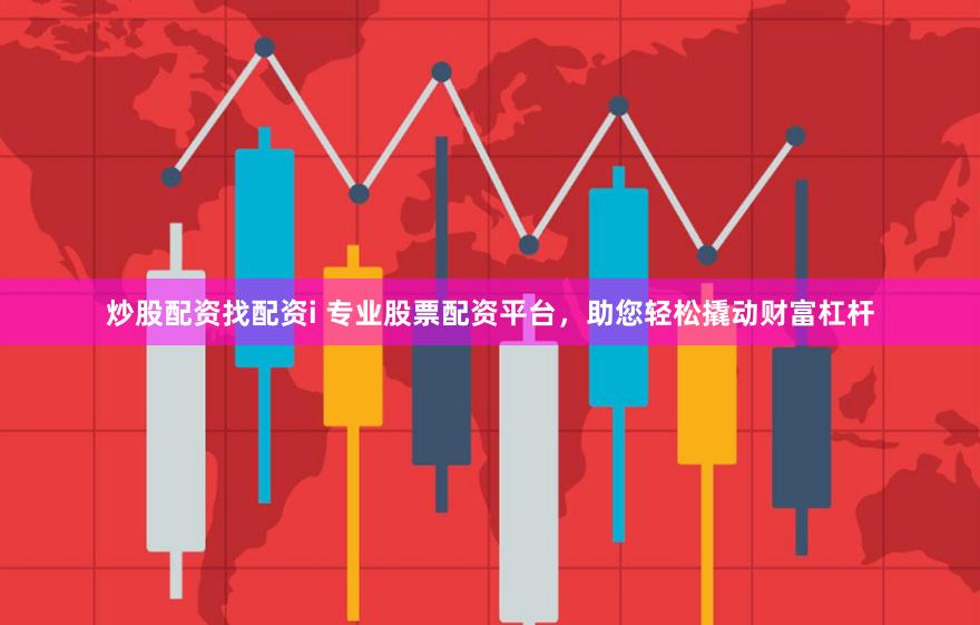 炒股配资找配资i 专业股票配资平台，助您轻松撬动财富杠杆