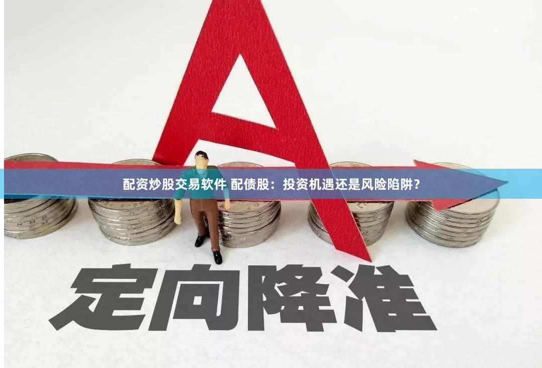 配资炒股交易软件 配债股：投资机遇还是风险陷阱？