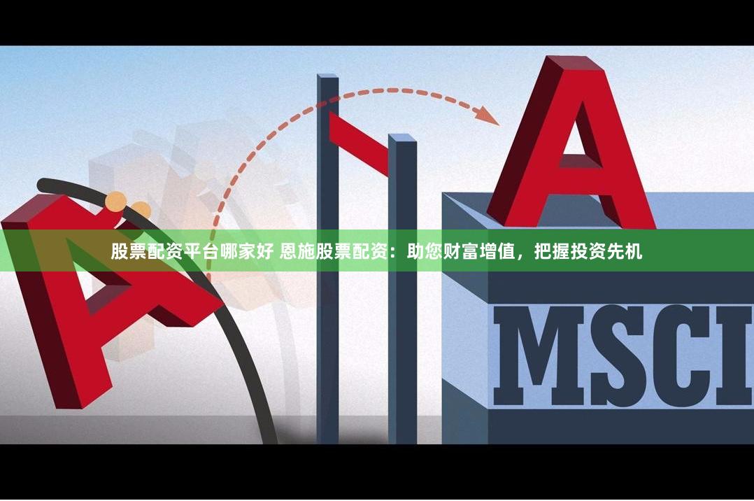 股票配资平台哪家好 恩施股票配资：助您财富增值，把握投资先机