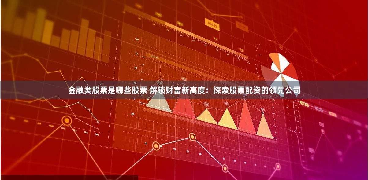 金融类股票是哪些股票 解锁财富新高度：探索股票配资的领先公司