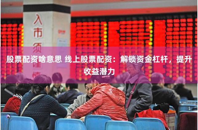 股票配资啥意思 线上股票配资：解锁资金杠杆，提升收益潜力