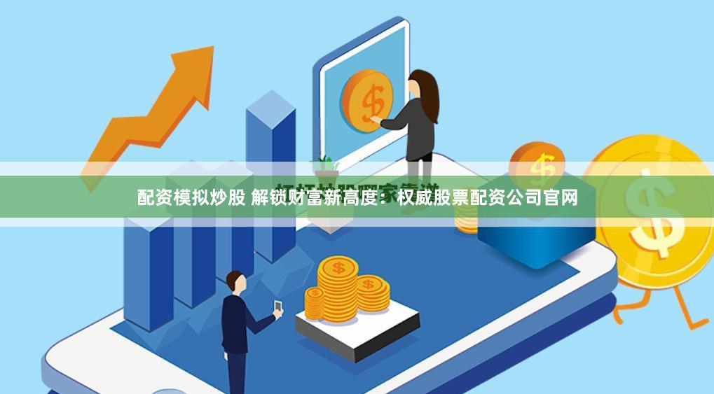 配资模拟炒股 解锁财富新高度：权威股票配资公司官网