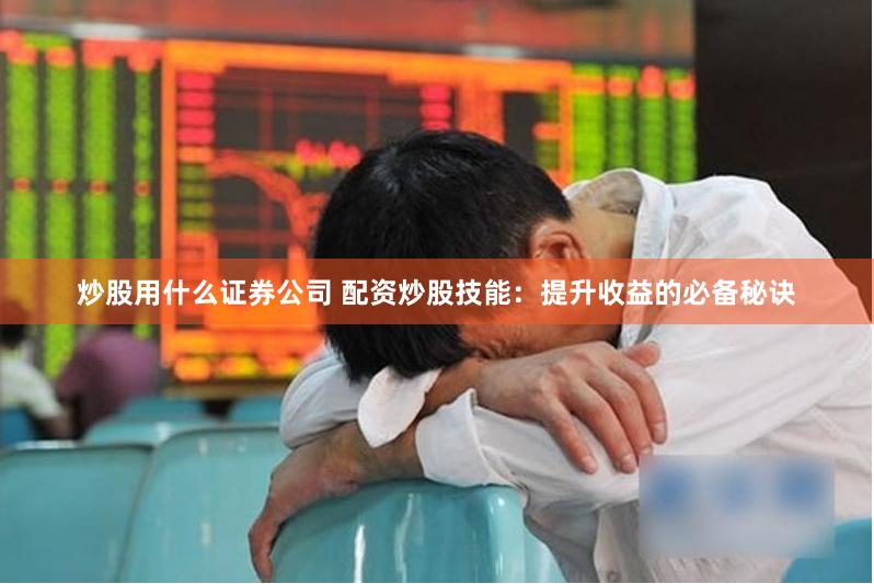 炒股用什么证券公司 配资炒股技能：提升收益的必备秘诀
