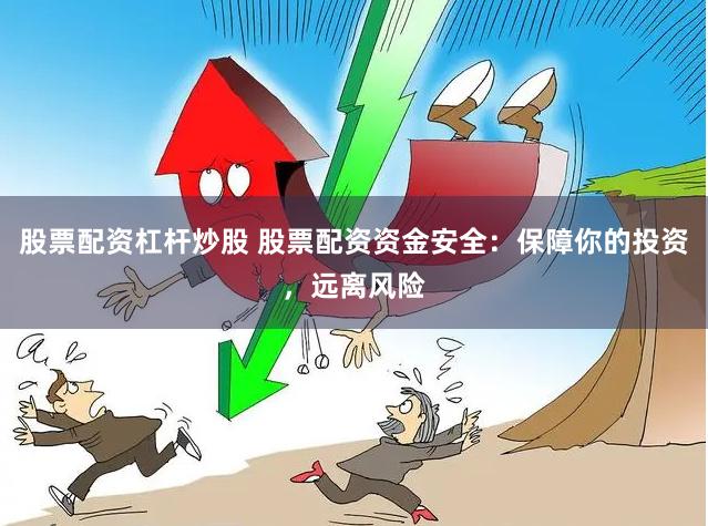 股票配资杠杆炒股 股票配资资金安全：保障你的投资，远离风险