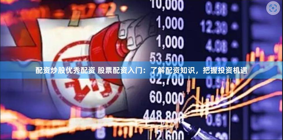配资炒股优秀配资 股票配资入门：了解配资知识，把握投资机遇