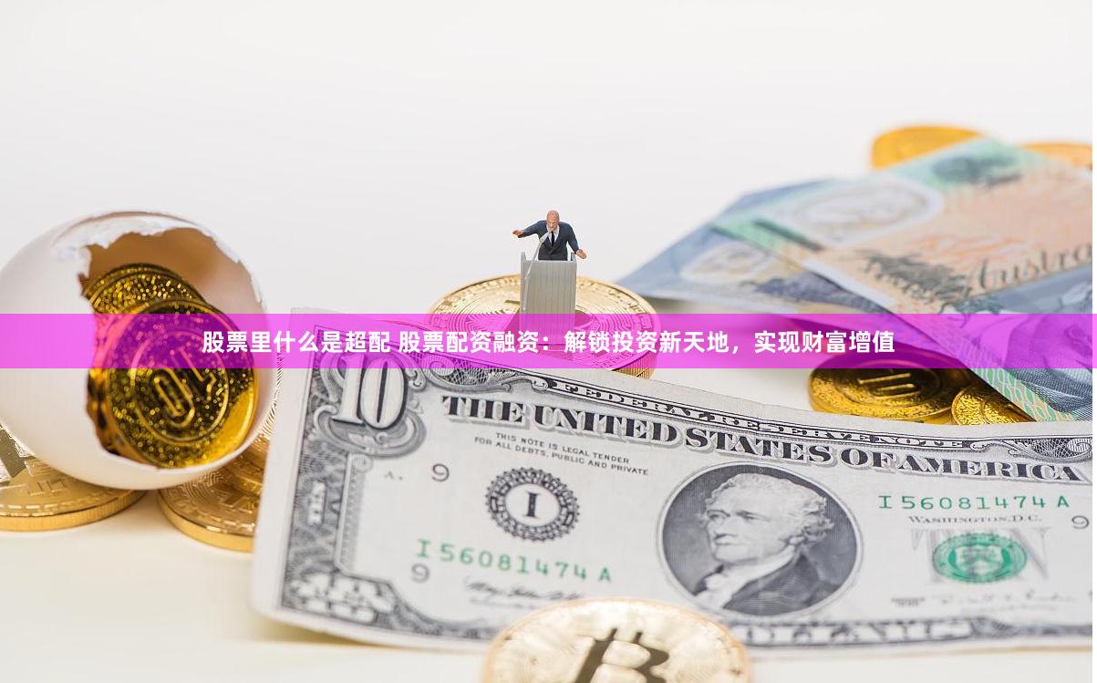 股票里什么是超配 股票配资融资：解锁投资新天地，实现财富增值