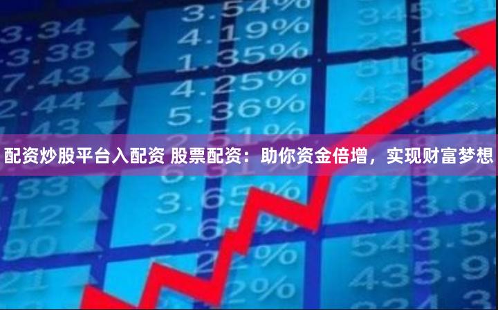 配资炒股平台入配资 股票配资：助你资金倍增，实现财富梦想