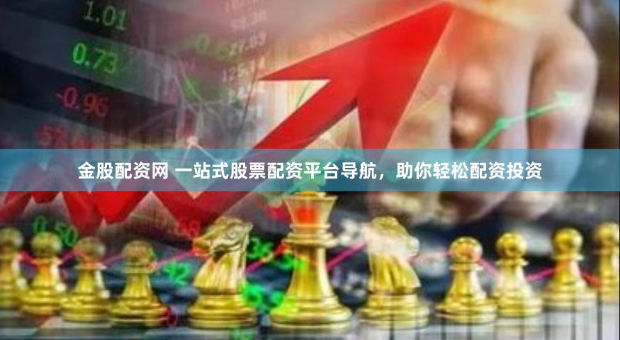 金股配资网 一站式股票配资平台导航，助你轻松配资投资
