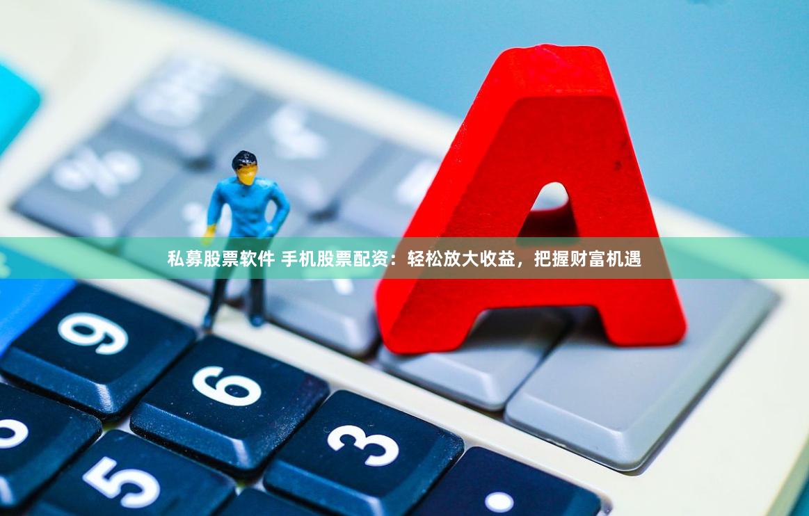 私募股票软件 手机股票配资：轻松放大收益，把握财富机遇