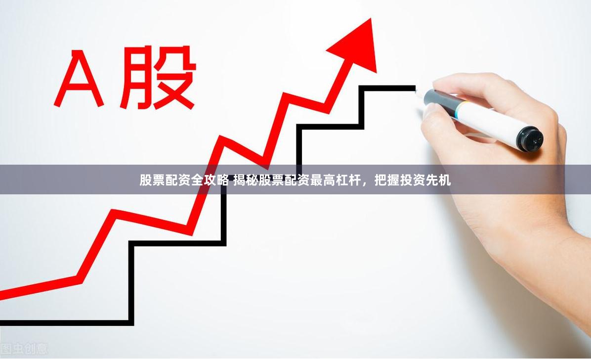 股票配资全攻略 揭秘股票配资最高杠杆，把握投资先机