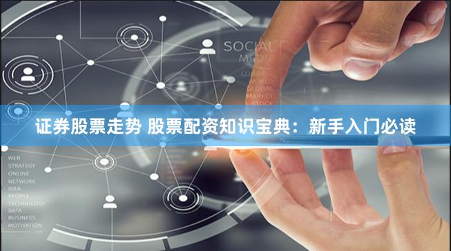 证券股票走势 股票配资知识宝典：新手入门必读