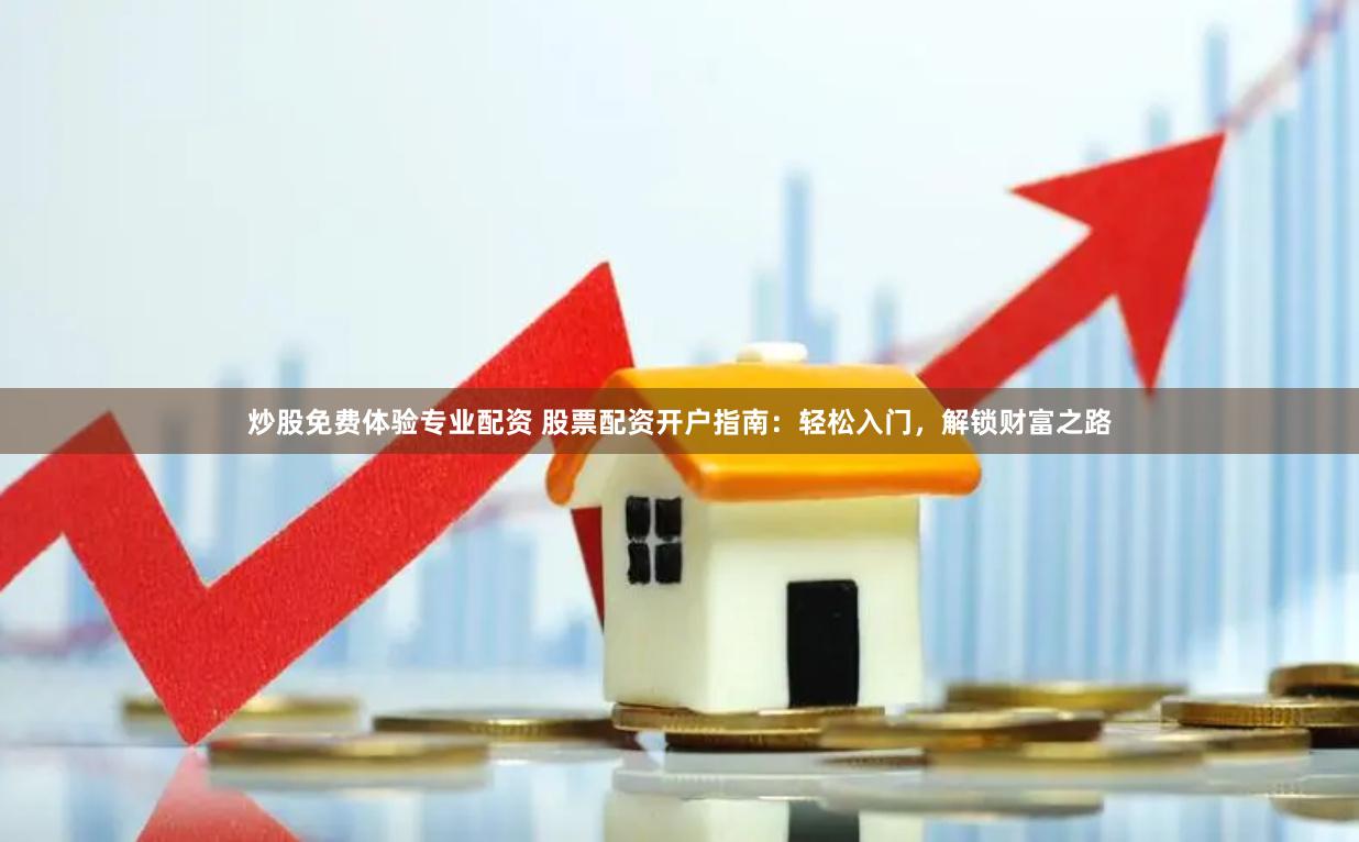 炒股免费体验专业配资 股票配资开户指南：轻松入门，解锁财富之路