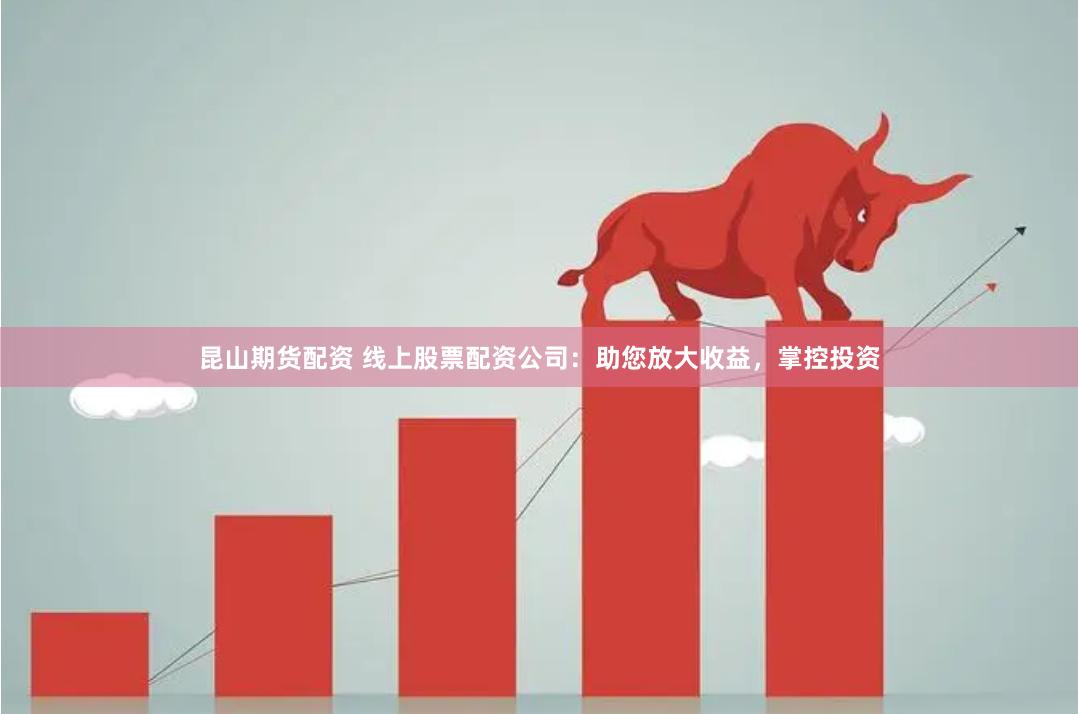 昆山期货配资 线上股票配资公司：助您放大收益，掌控投资