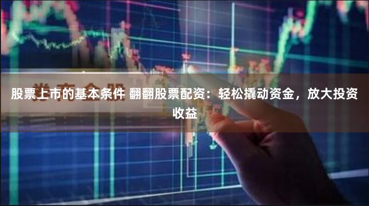 股票上市的基本条件 翻翻股票配资：轻松撬动资金，放大投资收益