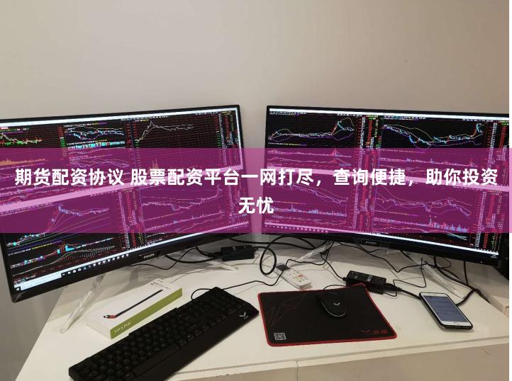 期货配资协议 股票配资平台一网打尽，查询便捷，助你投资无忧