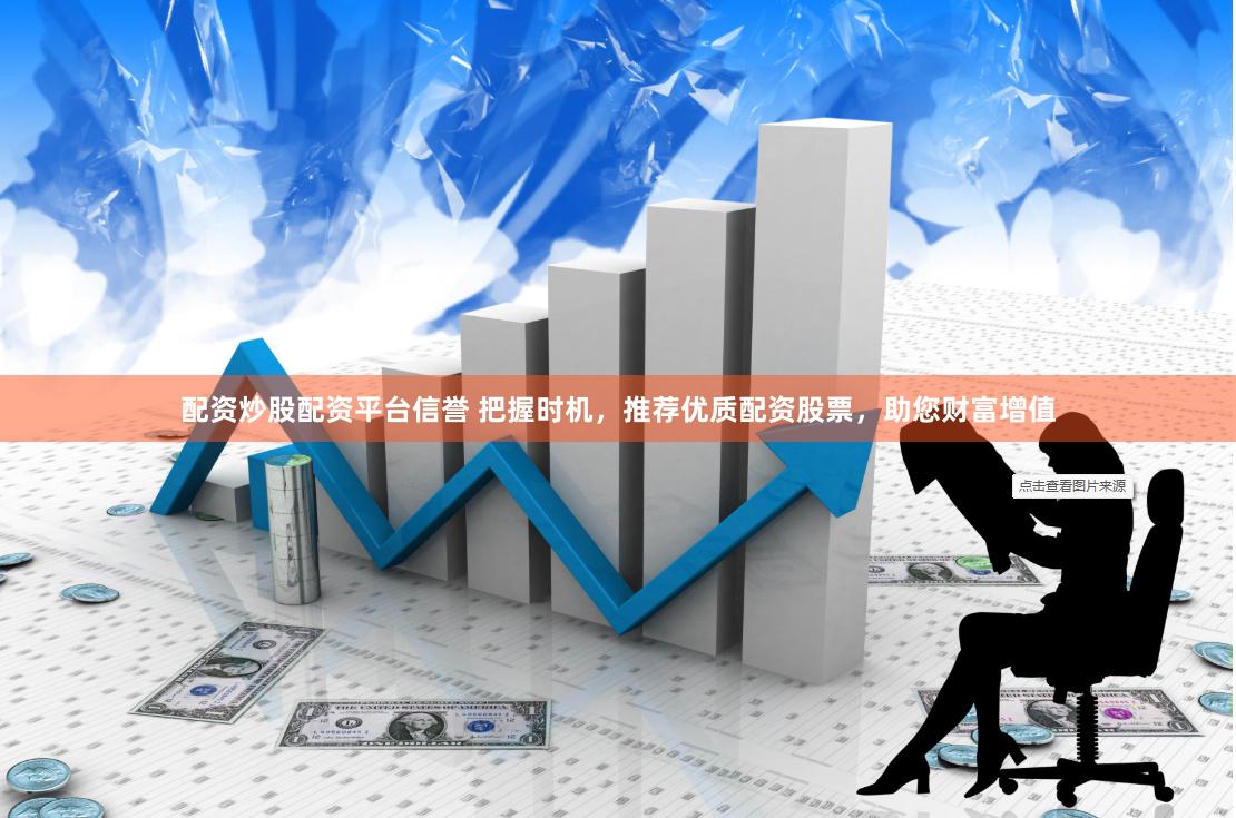 配资炒股配资平台信誉 把握时机，推荐优质配资股票，助您财富增值