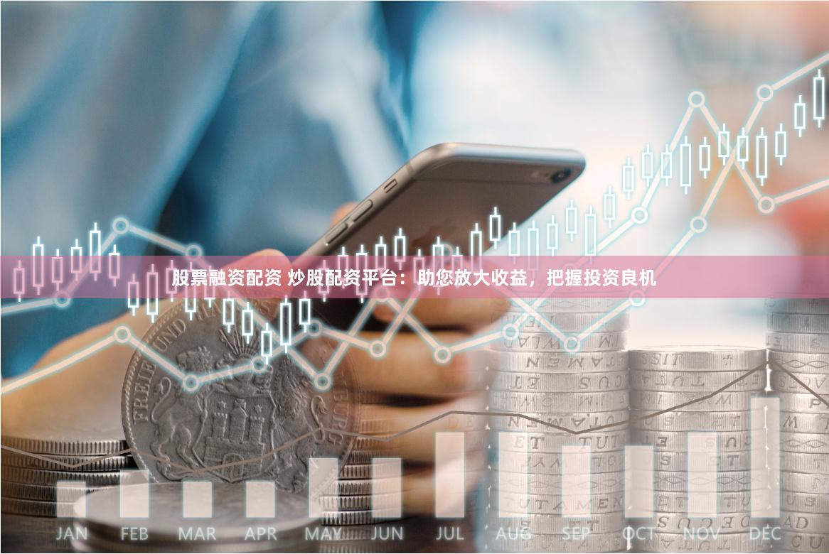 股票融资配资 炒股配资平台：助您放大收益，把握投资良机