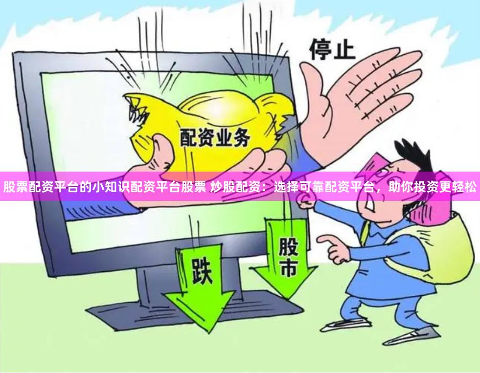 股票配资平台的小知识配资平台股票 炒股配资：选择可靠配资平台，助你投资更轻松