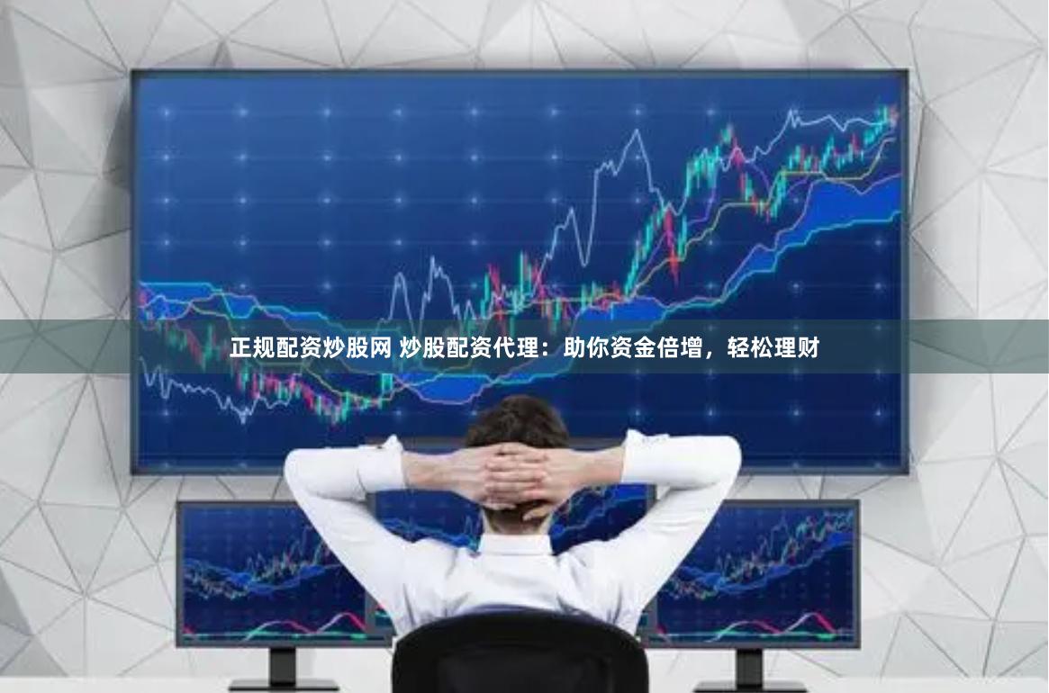 正规配资炒股网 炒股配资代理：助你资金倍增，轻松理财