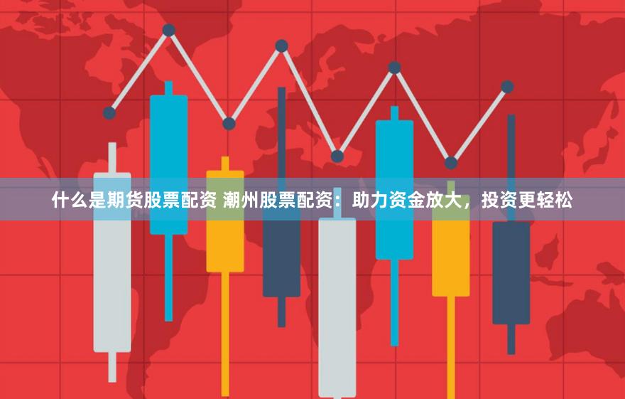 什么是期货股票配资 潮州股票配资：助力资金放大，投资更轻松