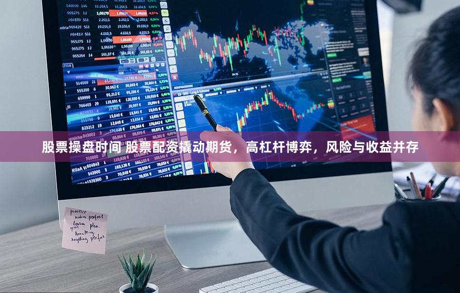 股票操盘时间 股票配资撬动期货，高杠杆博弈，风险与收益并存