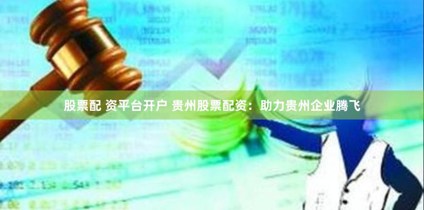 股票配 资平台开户 贵州股票配资：助力贵州企业腾飞