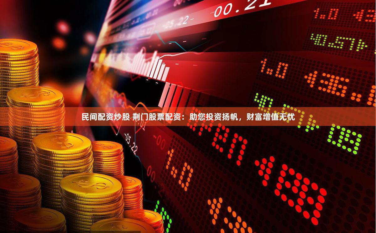 民间配资炒股 荆门股票配资：助您投资扬帆，财富增值无忧