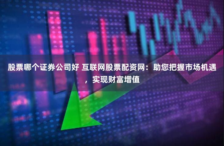 股票哪个证券公司好 互联网股票配资网：助您把握市场机遇，实现财富增值