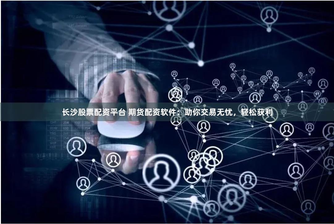长沙股票配资平台 期货配资软件：助你交易无忧，轻松获利