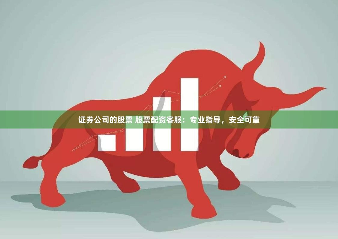 证券公司的股票 股票配资客服：专业指导，安全可靠