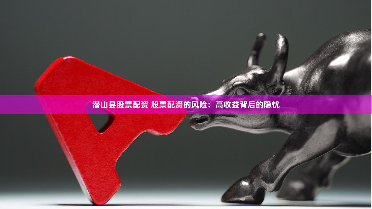 潜山县股票配资 股票配资的风险：高收益背后的隐忧
