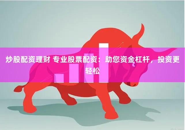炒股配资理财 专业股票配资：助您资金杠杆，投资更轻松