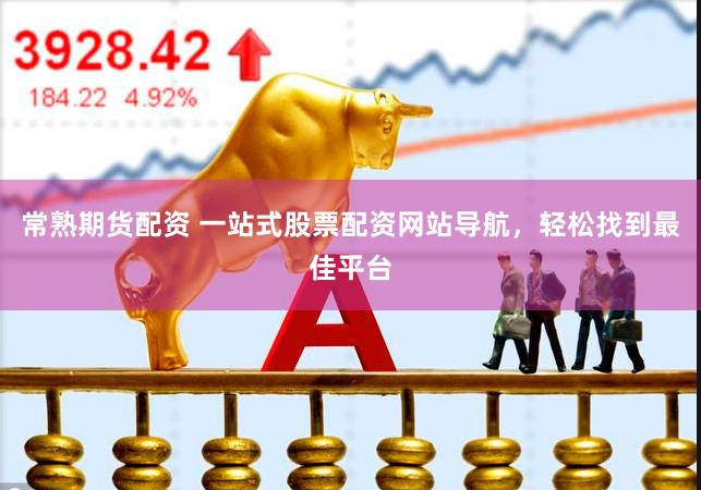 常熟期货配资 一站式股票配资网站导航，轻松找到最佳平台