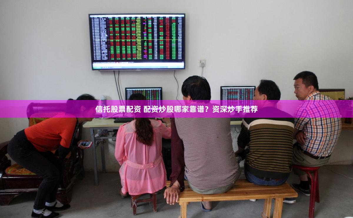 信托股票配资 配资炒股哪家靠谱？资深炒手推荐
