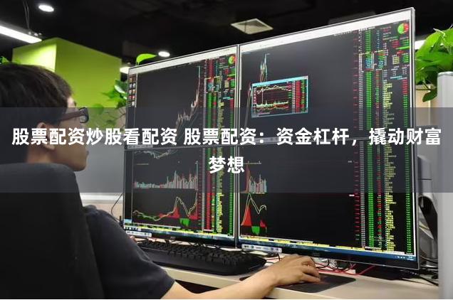 股票配资炒股看配资 股票配资：资金杠杆，撬动财富梦想