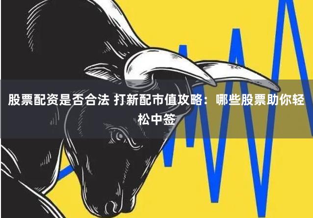 股票配资是否合法 打新配市值攻略：哪些股票助你轻松中签